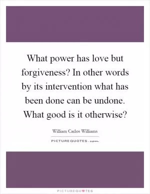 What power has love but forgiveness? In other words by its intervention what has been done can be undone. What good is it otherwise? Picture Quote #1