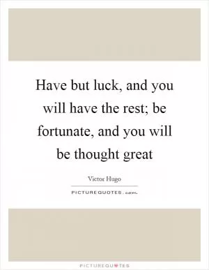 Have but luck, and you will have the rest; be fortunate, and you will be thought great Picture Quote #1