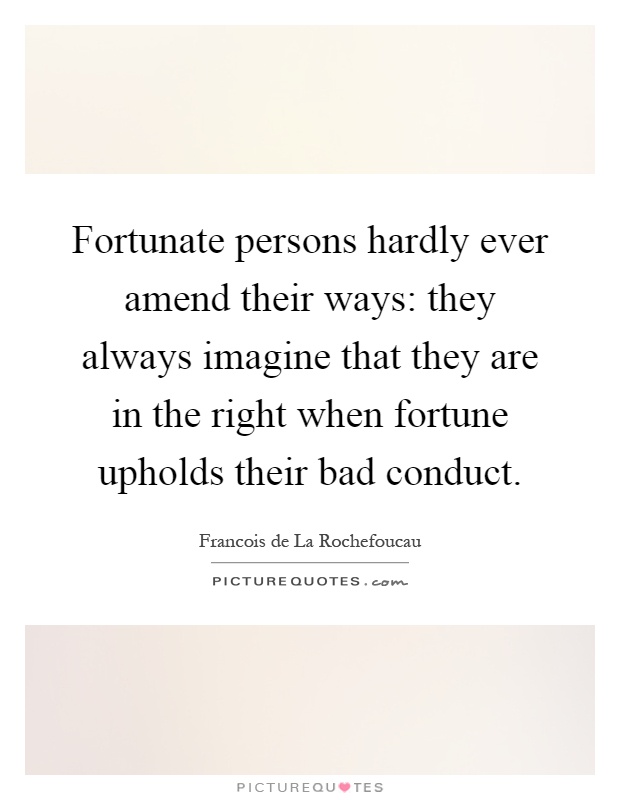 Fortunate persons hardly ever amend their ways: they always imagine that they are in the right when fortune upholds their bad conduct Picture Quote #1