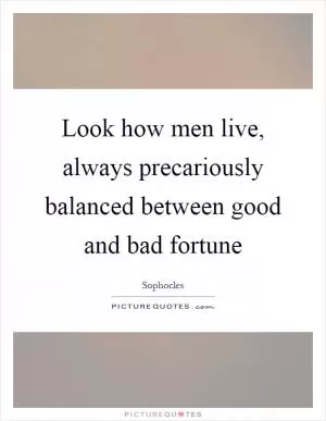 Look how men live, always precariously balanced between good and bad fortune Picture Quote #1