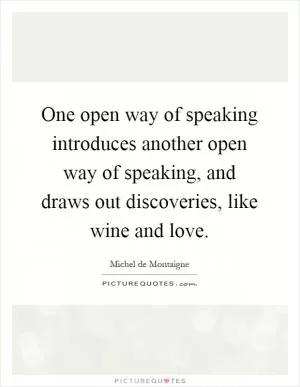 One open way of speaking introduces another open way of speaking, and draws out discoveries, like wine and love Picture Quote #1