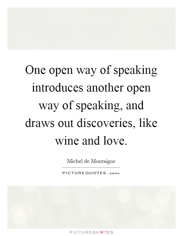 One open way of speaking introduces another open way of speaking, and draws out discoveries, like wine and love Picture Quote #1