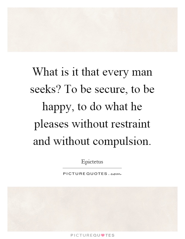 What is it that every man seeks? To be secure, to be happy, to do what he pleases without restraint and without compulsion Picture Quote #1