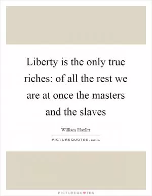 Liberty is the only true riches: of all the rest we are at once the masters and the slaves Picture Quote #1