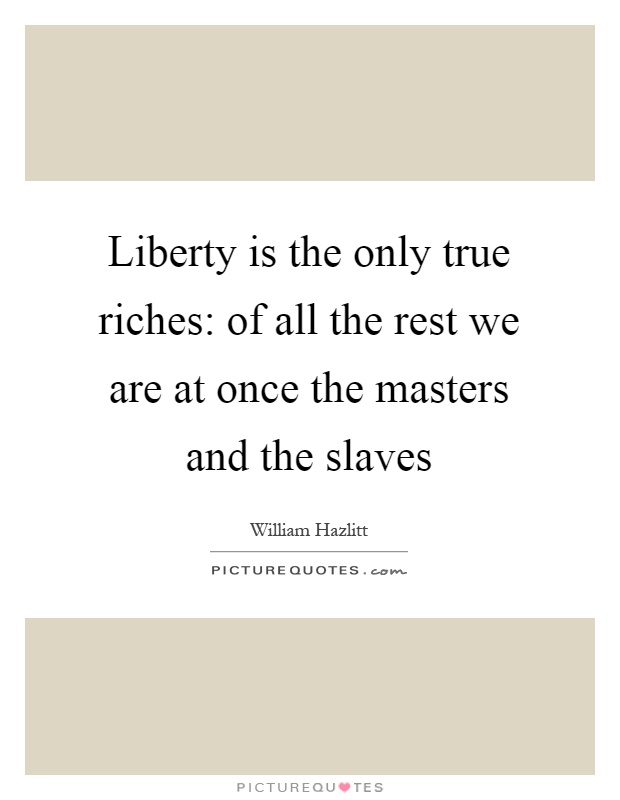 Liberty is the only true riches: of all the rest we are at once the masters and the slaves Picture Quote #1