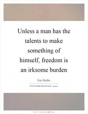 Unless a man has the talents to make something of himself, freedom is an irksome burden Picture Quote #1