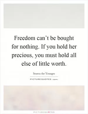 Freedom can’t be bought for nothing. If you hold her precious, you must hold all else of little worth Picture Quote #1