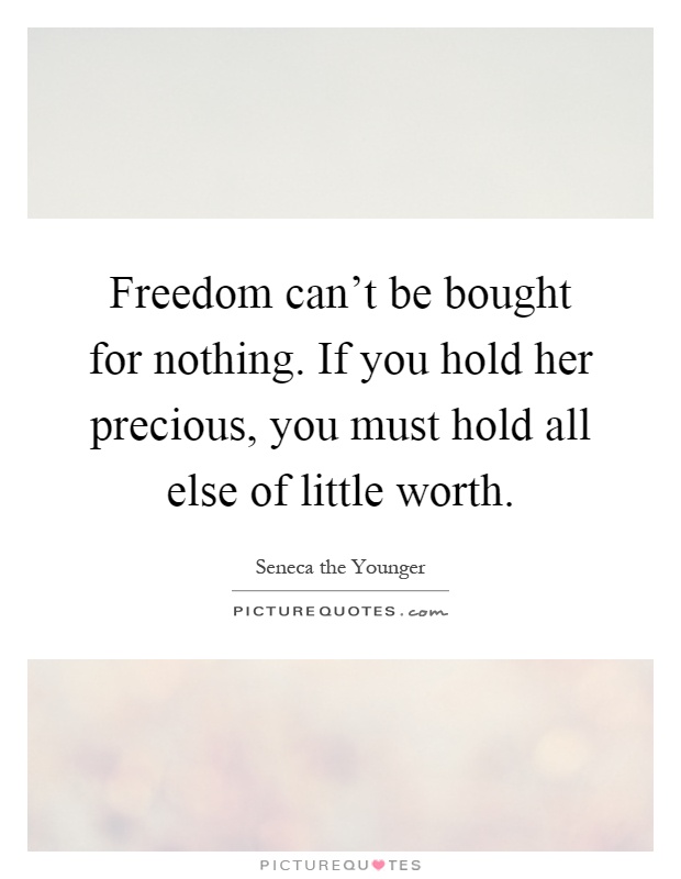 Freedom can't be bought for nothing. If you hold her precious, you must hold all else of little worth Picture Quote #1