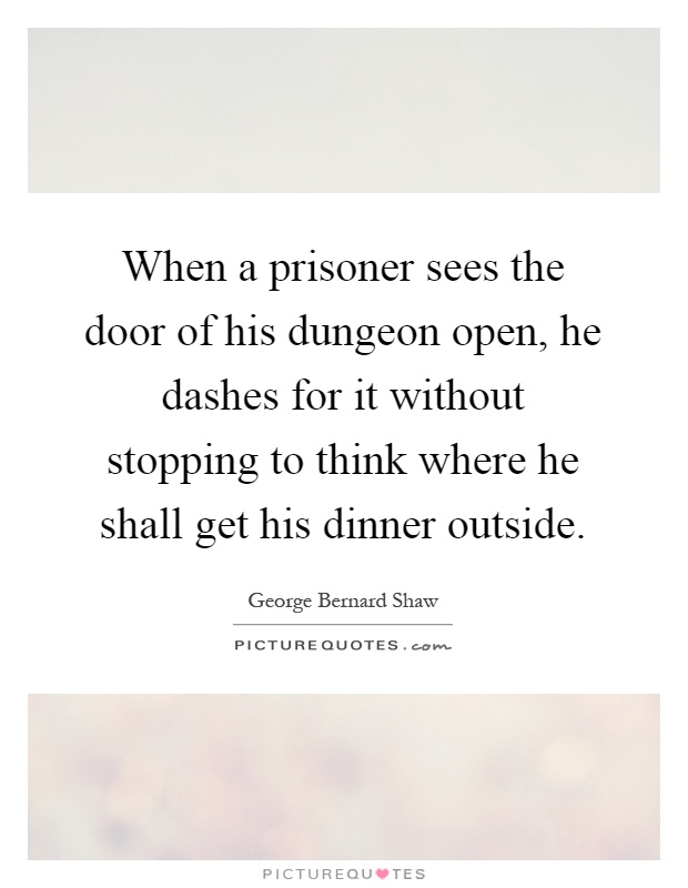 When a prisoner sees the door of his dungeon open, he dashes for it without stopping to think where he shall get his dinner outside Picture Quote #1