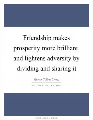 Friendship makes prosperity more brilliant, and lightens adversity by dividing and sharing it Picture Quote #1