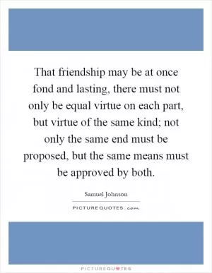 That friendship may be at once fond and lasting, there must not only be equal virtue on each part, but virtue of the same kind; not only the same end must be proposed, but the same means must be approved by both Picture Quote #1