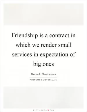 Friendship is a contract in which we render small services in expectation of big ones Picture Quote #1
