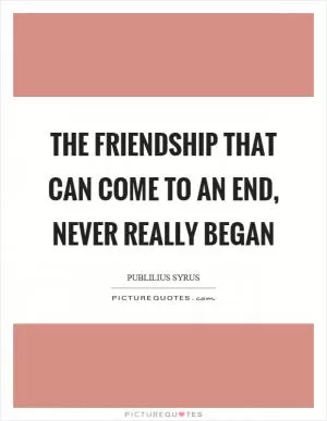 The friendship that can come to an end, never really began Picture Quote #1