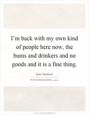 I’m back with my own kind of people here now, the bums and drinkers and no goods and it is a fine thing Picture Quote #1
