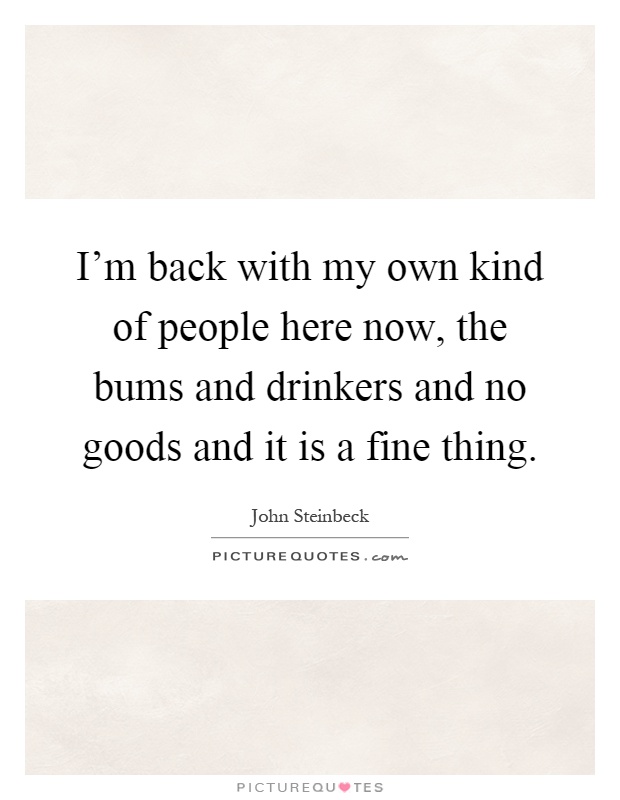 I'm back with my own kind of people here now, the bums and drinkers and no goods and it is a fine thing Picture Quote #1