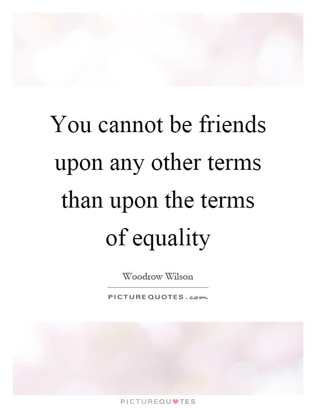 You cannot be friends upon any other terms than upon the terms of equality Picture Quote #1