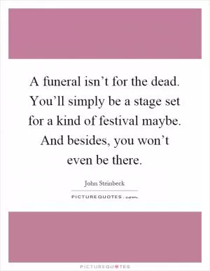 A funeral isn’t for the dead. You’ll simply be a stage set for a kind of festival maybe. And besides, you won’t even be there Picture Quote #1
