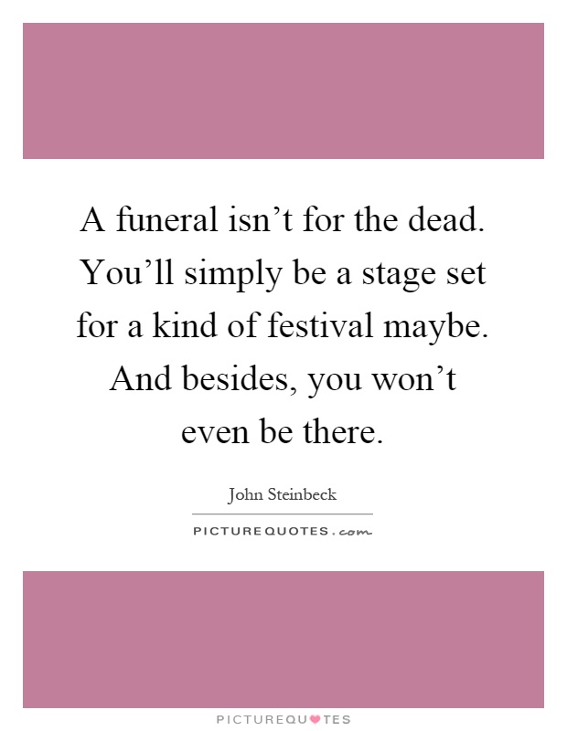 A funeral isn't for the dead. You'll simply be a stage set for a kind of festival maybe. And besides, you won't even be there Picture Quote #1
