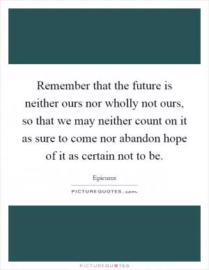 Remember that the future is neither ours nor wholly not ours, so that we may neither count on it as sure to come nor abandon hope of it as certain not to be Picture Quote #1