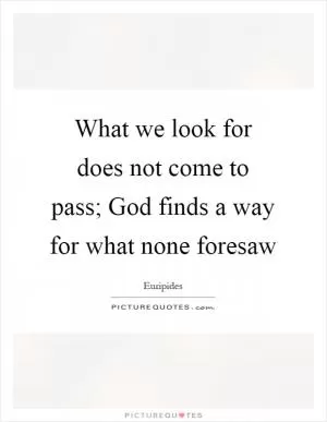 What we look for does not come to pass; God finds a way for what none foresaw Picture Quote #1