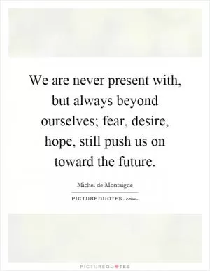 We are never present with, but always beyond ourselves; fear, desire, hope, still push us on toward the future Picture Quote #1
