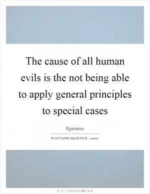 The cause of all human evils is the not being able to apply general principles to special cases Picture Quote #1