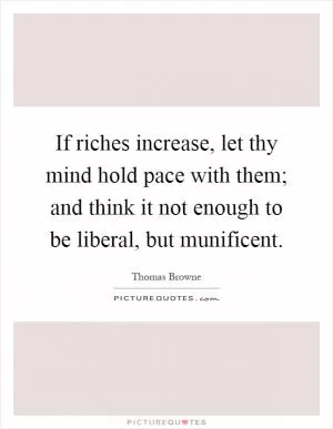 If riches increase, let thy mind hold pace with them; and think it not enough to be liberal, but munificent Picture Quote #1