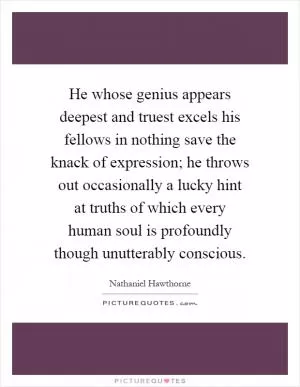 He whose genius appears deepest and truest excels his fellows in nothing save the knack of expression; he throws out occasionally a lucky hint at truths of which every human soul is profoundly though unutterably conscious Picture Quote #1