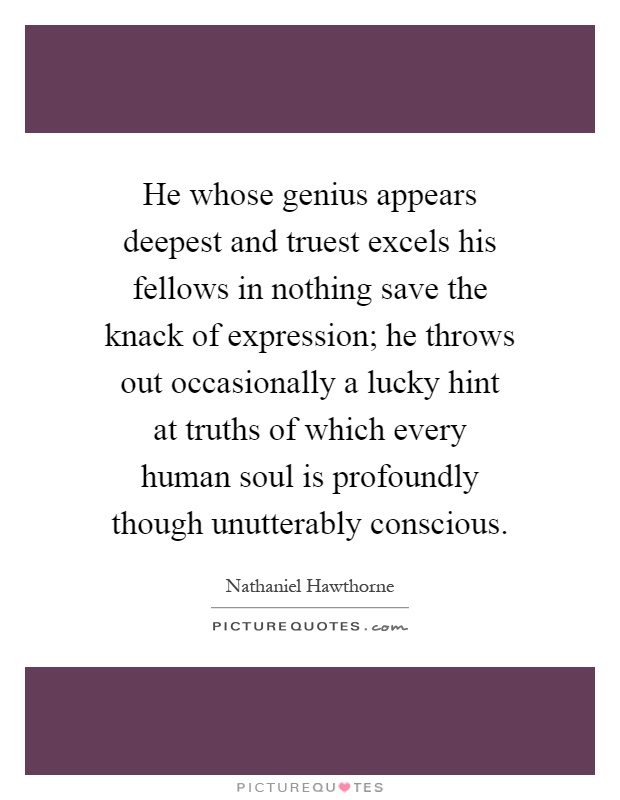 He whose genius appears deepest and truest excels his fellows in nothing save the knack of expression; he throws out occasionally a lucky hint at truths of which every human soul is profoundly though unutterably conscious Picture Quote #1