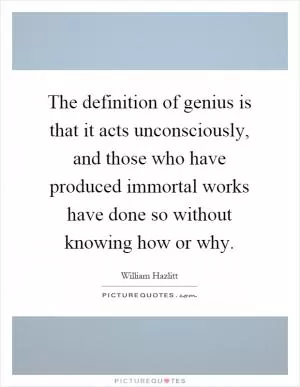The definition of genius is that it acts unconsciously, and those who have produced immortal works have done so without knowing how or why Picture Quote #1