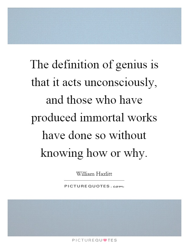 The definition of genius is that it acts unconsciously, and those who have produced immortal works have done so without knowing how or why Picture Quote #1