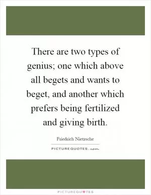 There are two types of genius; one which above all begets and wants to beget, and another which prefers being fertilized and giving birth Picture Quote #1