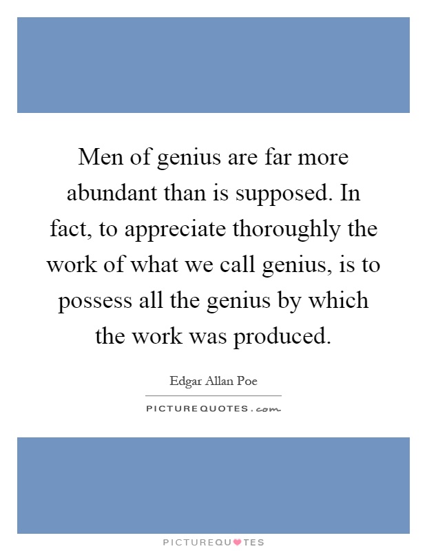 Men of genius are far more abundant than is supposed. In fact, to appreciate thoroughly the work of what we call genius, is to possess all the genius by which the work was produced Picture Quote #1