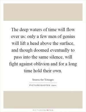 The deep waters of time will flow over us: only a few men of genius will lift a head above the surface, and though doomed eventually to pass into the same silence, will fight against oblivion and for a long time hold their own Picture Quote #1