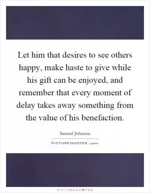 Let him that desires to see others happy, make haste to give while his gift can be enjoyed, and remember that every moment of delay takes away something from the value of his benefaction Picture Quote #1