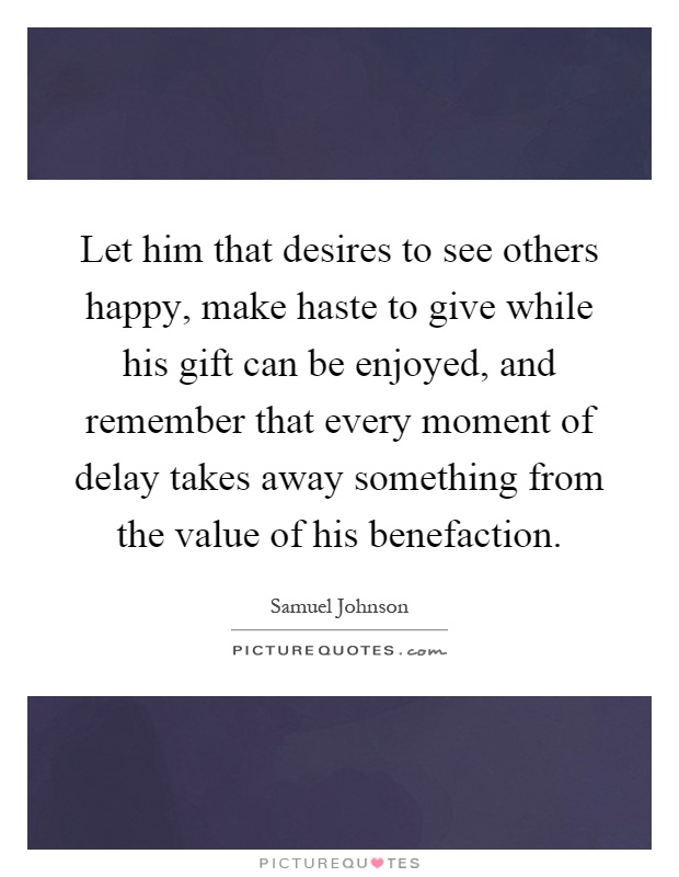Let him that desires to see others happy, make haste to give while his gift can be enjoyed, and remember that every moment of delay takes away something from the value of his benefaction Picture Quote #1
