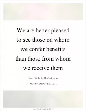 We are better pleased to see those on whom we confer benefits than those from whom we receive them Picture Quote #1