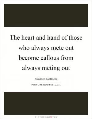 The heart and hand of those who always mete out become callous from always meting out Picture Quote #1