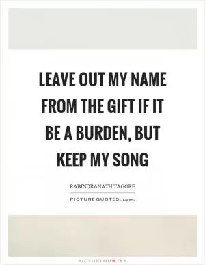 Leave out my name from the gift if it be a burden, but keep my song Picture Quote #1