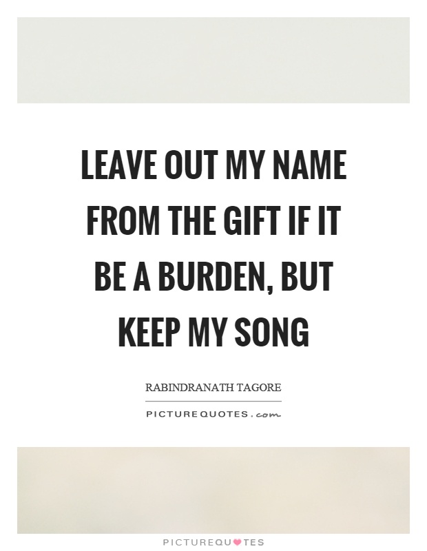 Leave out my name from the gift if it be a burden, but keep my song Picture Quote #1