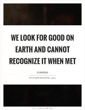 We look for good on earth and cannot recognize it when met Picture Quote #1