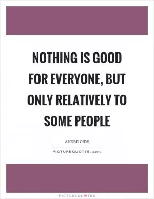 Nothing is good for everyone, but only relatively to some people Picture Quote #1