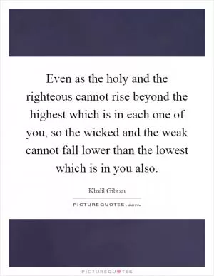 Even as the holy and the righteous cannot rise beyond the highest which is in each one of you, so the wicked and the weak cannot fall lower than the lowest which is in you also Picture Quote #1