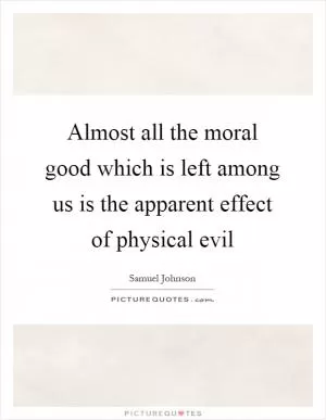Almost all the moral good which is left among us is the apparent effect of physical evil Picture Quote #1