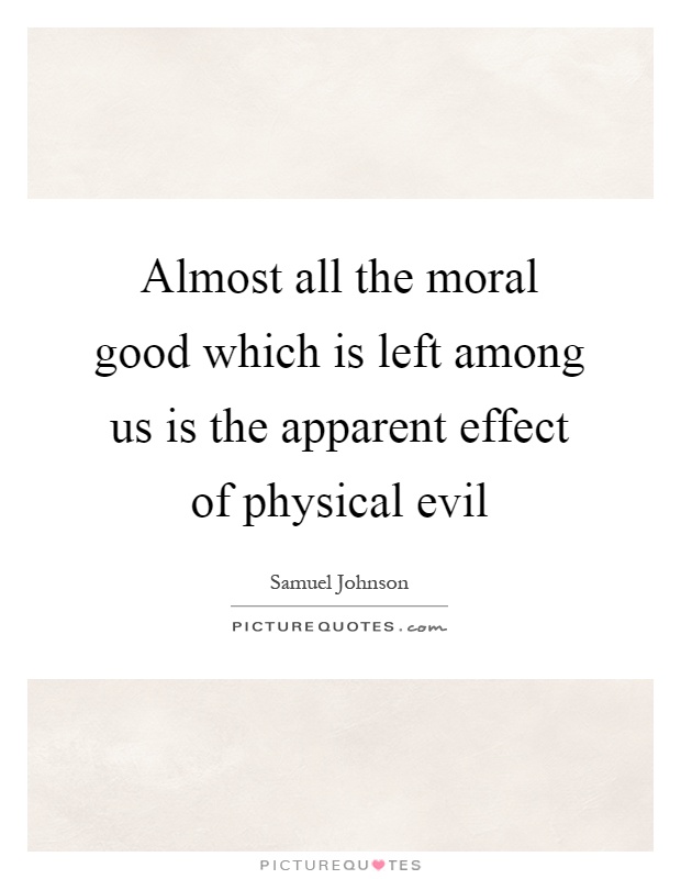 Almost all the moral good which is left among us is the apparent effect of physical evil Picture Quote #1