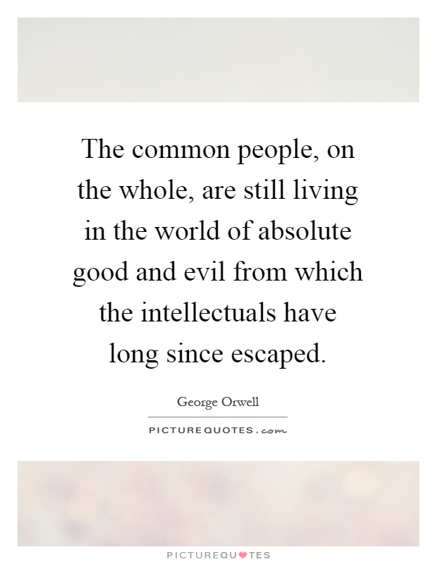 The common people, on the whole, are still living in the world of absolute good and evil from which the intellectuals have long since escaped Picture Quote #1