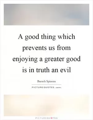 A good thing which prevents us from enjoying a greater good is in truth an evil Picture Quote #1