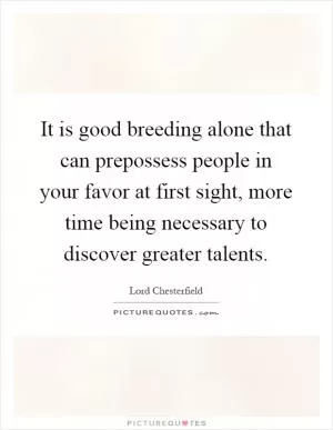 It is good breeding alone that can prepossess people in your favor at first sight, more time being necessary to discover greater talents Picture Quote #1