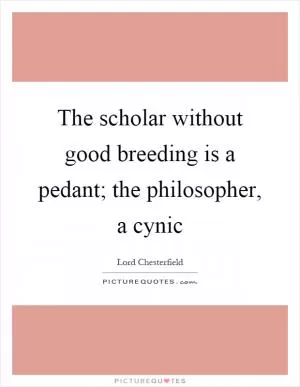 The scholar without good breeding is a pedant; the philosopher, a cynic Picture Quote #1