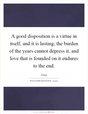 A good disposition is a virtue in itself, and it is lasting; the burden of the years cannot depress it, and love that is founded on it endures to the end Picture Quote #1